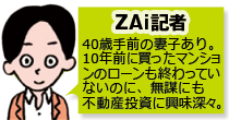 ZAi記者。40歳手前の妻子あり。10年前に買ったマンションのローンも終わっていないのに、無謀にも不動産投資に興味深々。
