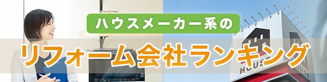 ハウスメーカー系のリフォーム会社おすすめランキング！ 大手9社の口コミ・評判、特徴などを徹底比較